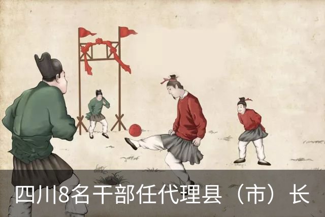 四川8名干部任代理县（市）长